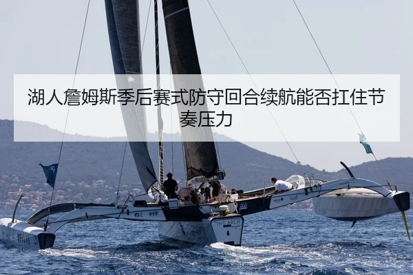 湖人詹姆斯季后赛式防守回合续航能否扛住节奏压力