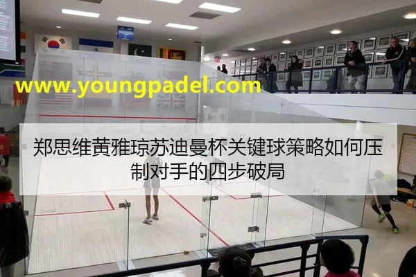 郑思维黄雅琼苏迪曼杯关键球策略如何压制对手的四步破局